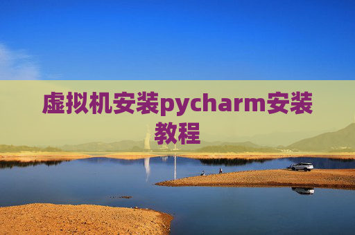 虚拟机安装pycharm安装教程 虚拟机安装pycharm安装教程